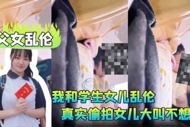 父女乱伦我和学生女儿乱伦兄弟们要的第一次乱伦完整版真实偷拍女儿大叫不想做