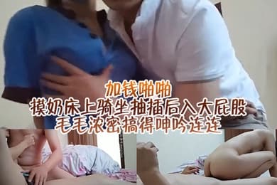 勾引保洁阿姨加钱啪啪摸奶床上骑坐抽插后入大屁股毛毛浓密搞得呻吟连连
