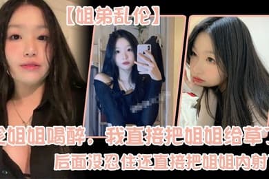 姐弟乱伦趁姐姐喝醉我直接把姐姐给草了后面没忍住还直接把姐姐内射了
