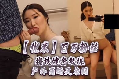 优米百万粉丝撸铁健身教练户外商场更衣间露脸私拍啪啪颜射
