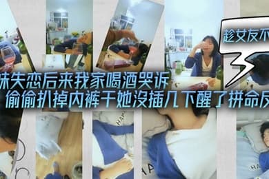 表妹失恋后来我家喝酒哭诉趁女友不在她又喝醉偷偷扒掉内裤干她沒插几下醒了拼命反抗