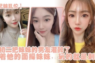 兄妹乱伦年初二把妹妹的男友灌醉了当着他的面操妹妹玩的就是刺激