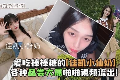 独家完整版爱吃棒棒糖的佳凯小仙奶各种品尝大屌啪啪视频流出