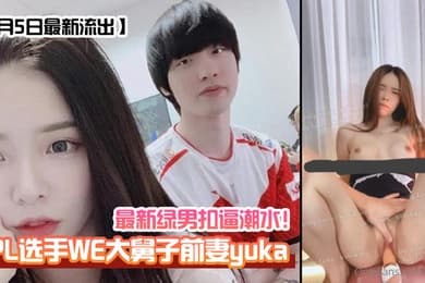 1月5日最新流出LPL选手WE大舅子前妻yuka最新绿男扣逼潮水