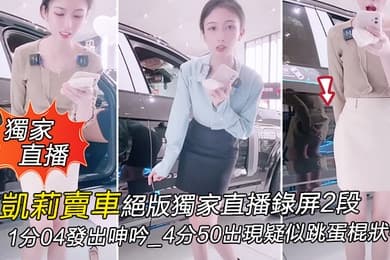 獨家直播凱莉賣車絕版獨家直播錄屏2段_1分04發出呻吟_4分50出現疑似跳蛋棍狀物