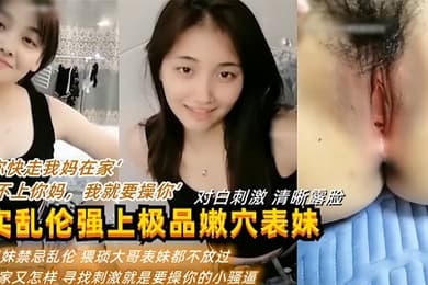 “你快走我妈在家”“我看不上你妈，我就要操你” 真实乱伦强上表妹操逼逼都被干肿了
