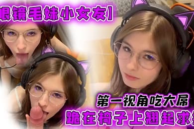 眼镜毛妹小女友第一视角吃大屌跪在椅子上翘起求操