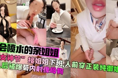 【会喷水的亲姐姐】“女神节”接姐姐下班，人前穿正装纯御姐，人后被爆菊内射像母狗！