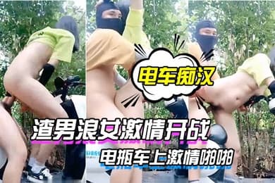 电车痴汉激情户外上演渣男浪女激情开战电瓶车上激情啪啪