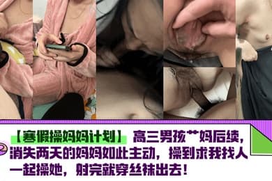 【寒假操妈妈计划】高三男孩艹妈后续，消失两天的妈妈如此主动，操到求我找人一起操她，射完就穿丝袜出去！