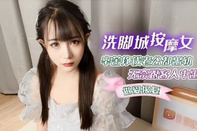 糖糖洗脚城按摩女_辛苦挣钱老公却出轨_无奈跟客人中出做爱报复