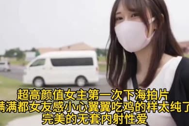 【超高颜值女主第一次下海拍片】满满都女友感小心翼翼吃鸡的样太纯了完美的无套内射性爱