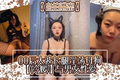自拍泄密00后大波长腿淫荡母狗冷媛与男友性爱