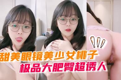 甜美眼镜美少女桃子极品大肥臀超诱人特写屁股抖动手指拍打小穴扣弄流出好多白浆萝莉白虎