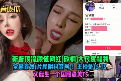 抖音吃瓜新晋顶流颜值网红欣桐大尺度福利全网首发片尾附抖音号主播是TSTSTS又诞生一个国服最美TS