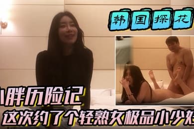 【韩国探花】小胖历险记这次约了个轻熟女极品小少妇味道十足一顿狂草