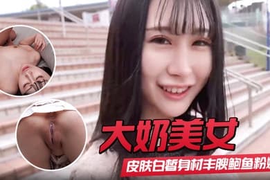 【大奶美女】初撮影皮肤白皙身材丰腴鲍鱼粉嫩 野外露出啪啪大量内射 回房再次中出