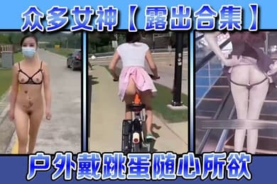 露出合集众多女神露出合集户外戴跳蛋随心所欲各种大胆露出