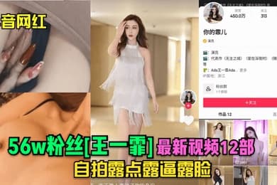 抖音网红56w粉丝王一霏最新视频12部自拍露点露逼露脸