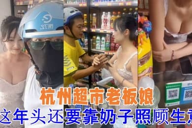 吃瓜杭州超市老板娘想抓一下老板娘奶子警察都来了这年头还要靠奶子照顾生意