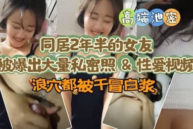【极品高端泄密】同居两年半反差女友爆出大量私密照片和性爱视频流出 速插浪穴冒白浆