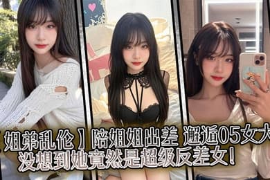 【姐弟乱伦】陪姐姐出差，邂逅05女大，没想到她竟然是超级反差女！
