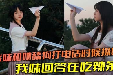 【兄妹乱伦】我妹和她舔狗打电话时候操她，舔狗问我妹，我妹回答在吃辣条