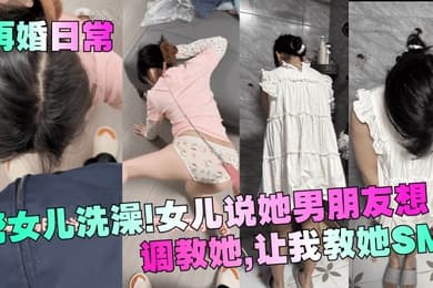 【再婚日常】帮女儿洗澡！女儿说她男朋友想调教她，让我教她SM！