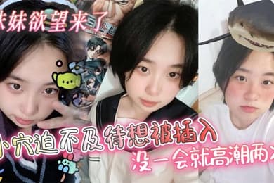 【兄妹乱伦】妹妹欲望来了，小穴迫不及待想被插入，没一会就高潮两次