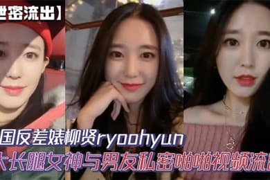 【泄密流出】韩国反差婊柳贤ryoohyun大长腿女神与男友私密啪啪视频流出