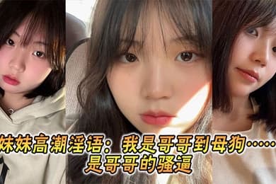 【兄妹乱伦】妹妹高潮淫语：我是哥哥到母狗……是哥哥的骚逼