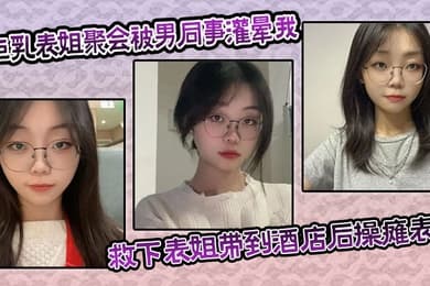 巨乳表姐聚会被男同事灌晕我及时救下表姐带到酒店后操瘫表姐海