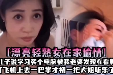 漂亮轻熟女在家偷情我儿子说学习买个电脑被我老婆发现在看黄片打飞机上去一巴掌才初一把大姐听乐了