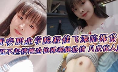西安职业学院程佳飞深陷裸贷 还不起债被迫拍裸视频抵债 尺度惊人！