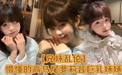 【兄妹乱伦】懵懂的高马尾萝莉音巨乳妹妹，爸妈外出工作，凌晨一点还未归来，妹妹在房间玩游戏，看着身体发育越来越成熟的妹妹，突然精虫在作祟，哄骗妹妹口爆加插入