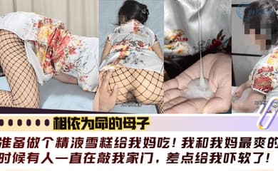 【相依为命的母子】准备做个精液雪糕给我妈吃！我和我妈最爽的时候有人一直在敲我家门，差点给我吓软了！！