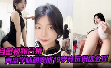 【自慰视频合集】青岛学妹胡雯欣19岁竟玩得这么淫嗨肛塞假屌黑丝放尿山东第一骚货实锤啊!