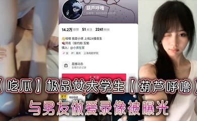 【吃瓜】极品女大学生【葫芦呼噜】与男友做爱录像被曝光