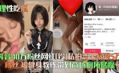 【理性吃瓜】抖音40万粉丝网红[铃]私拍流出暴涨5万粉丝，被健身教练带到商场厕所猛操！