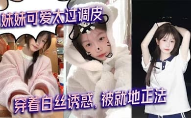 【兄妹乱伦】妹妹可爱太过调皮,穿着白丝诱惑,被就地正法