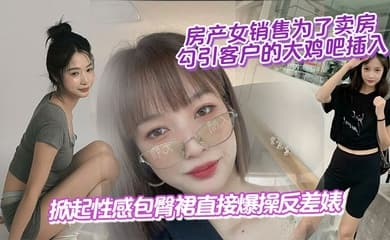 房产女销售为了卖房,勾引客户的大鸡吧插入,掀起性感包臀裙直接爆操反差婊
