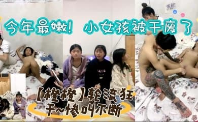 今年最嫩！小女孩被干废了~【橙橙】轮流狂干~惨叫不断