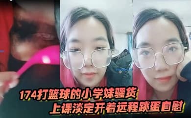 174打篮球的小学妹骚货上课淡定开着远程跳蛋自慰 和观众互动