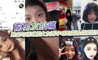 前男友投稿，甩出与巨乳前女友张宇晴的露脸做爱视频，还附上生活照和社交账号！