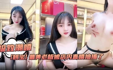 极致潮喷！【妍宝】最美老板娘店内直喷抽搐爽到死视频福利
