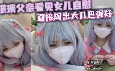 猥琐父亲看见女儿自慰直接陶出大几巴强奸