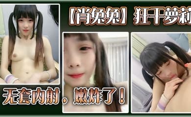 高中生【肖兔兔】狂干萝莉无套内射，嫩炸了！