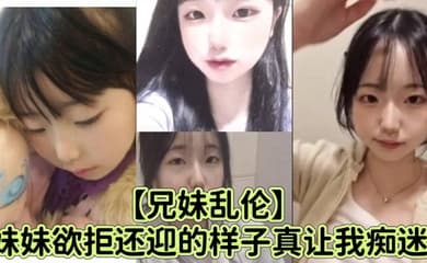 【兄妹乱伦】妹妹欲拒还迎的样子真让我痴迷,喜欢抓着白袜脚内射
