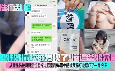 【性瘾乱伦】和妹妹偷欢被发现了!惨遭爸妈暴揍!从此妹妹被妈妈定位监控电话查岗!车震中途被我妈打电话吓了一身冷汗!