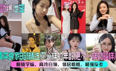 【劲爆泄密】真实良家8部精选！眼镜学妹，高冷白领，邻居姐姐，最强反差！不一样的年龄，更不一样的骚样儿！